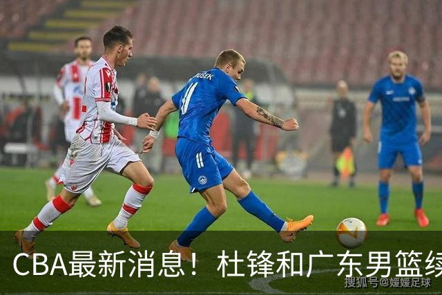CBA最新消息！杜锋和广东男篮续约四年，浙江官宣续约法莱卡斯，郭艾伦续约遇阻